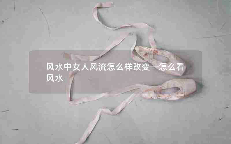 风水中女人风流怎么样改变—怎么看风水