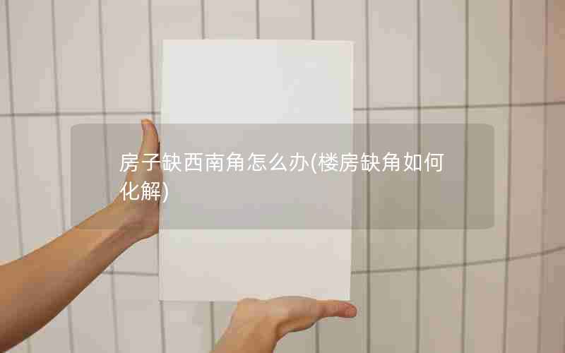 房子缺西南角怎么办(楼房缺角如何化解)