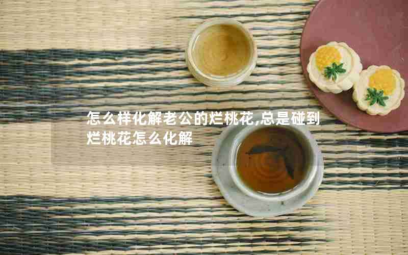 怎么样化解老公的烂桃花,总是碰到烂桃花怎么化解