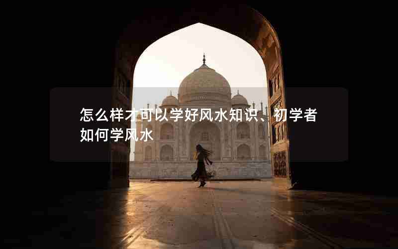 怎么样才可以学好风水知识、初学者如何学风水