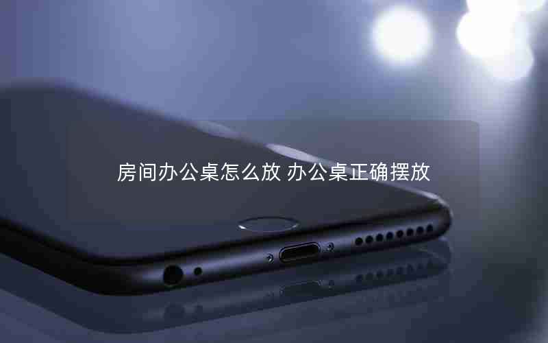 房间办公桌怎么放 办公桌正确摆放