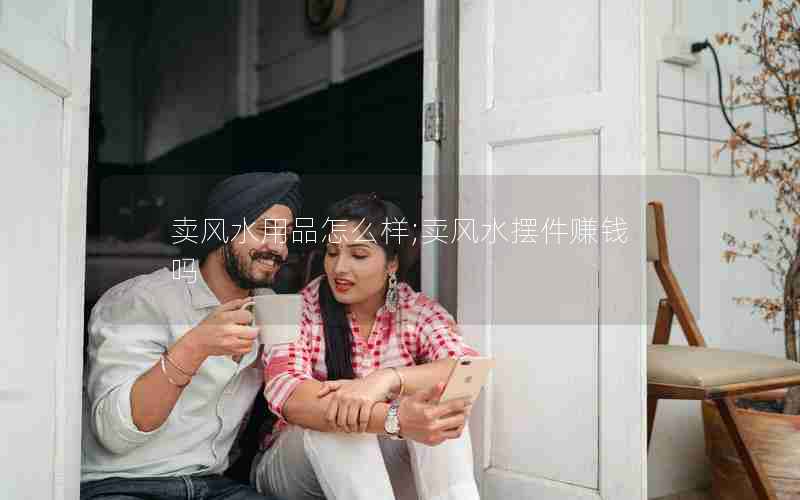 卖风水用品怎么样;卖风水摆件赚钱吗