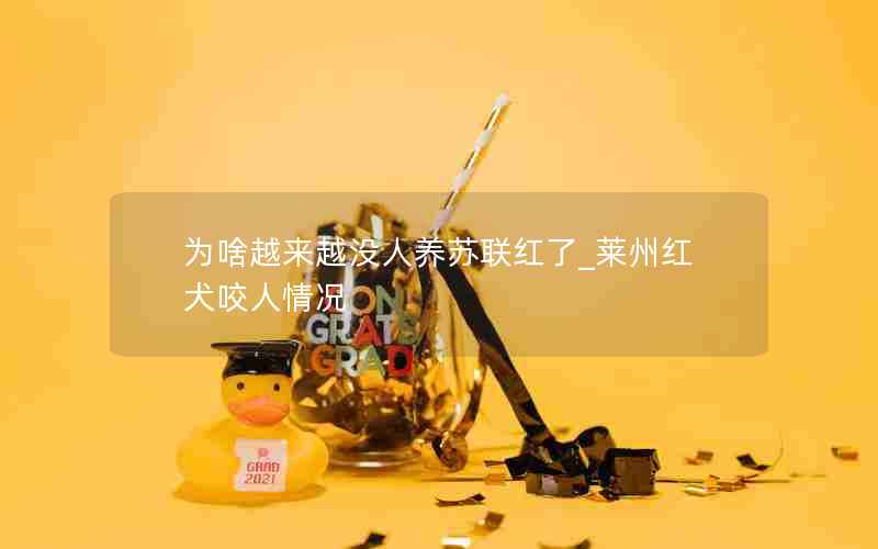 为啥越来越没人养苏联红了_莱州红犬咬人情况