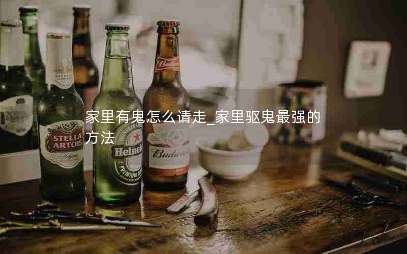 家里有鬼怎么请走_家里驱鬼最强的方法