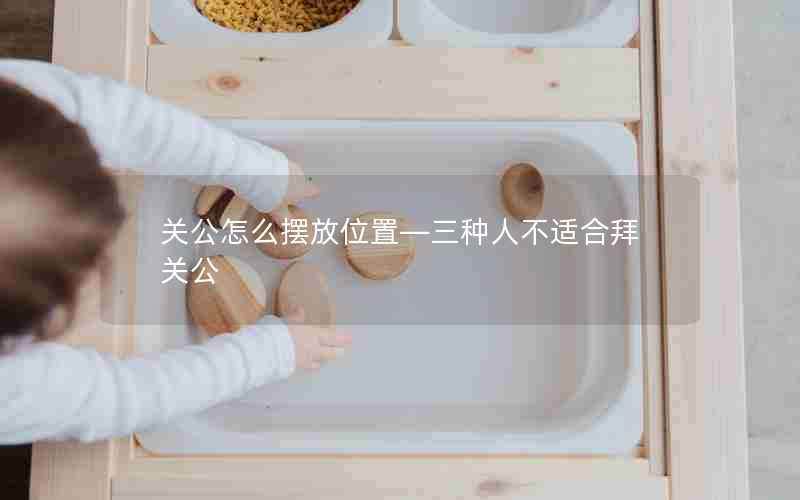 关公怎么摆放位置—三种人不适合拜关公