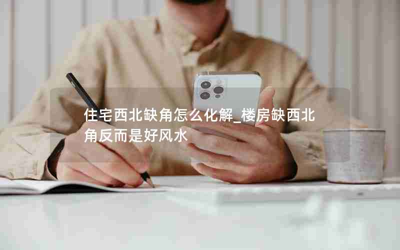 住宅西北缺角怎么化解_楼房缺西北角反而是好风水
