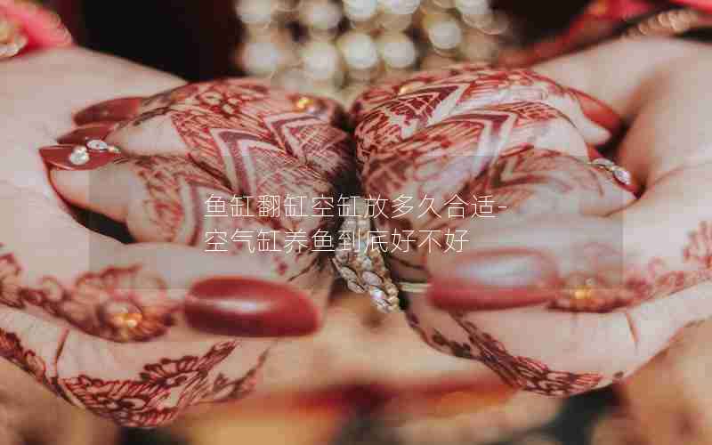 鱼缸翻缸空缸放多久合适-空气缸养鱼到底好不好