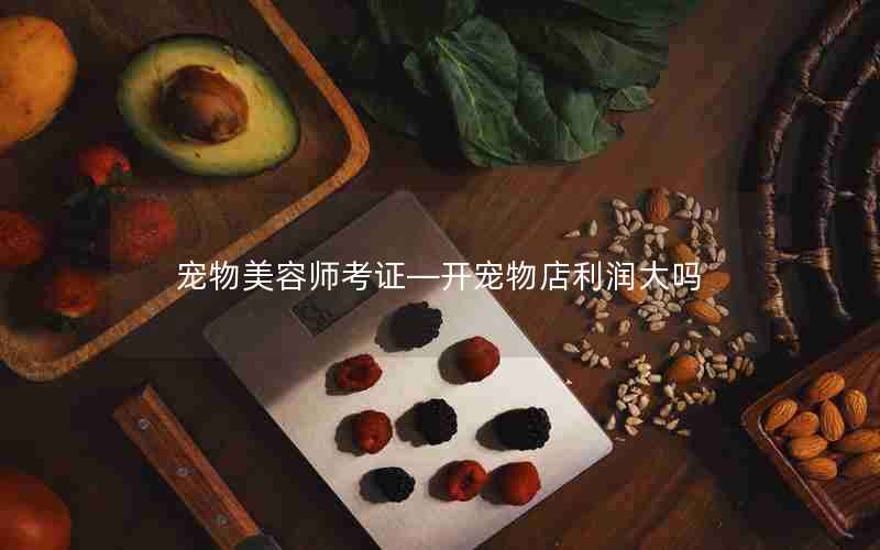 宠物美容师考证—开宠物店利润大吗