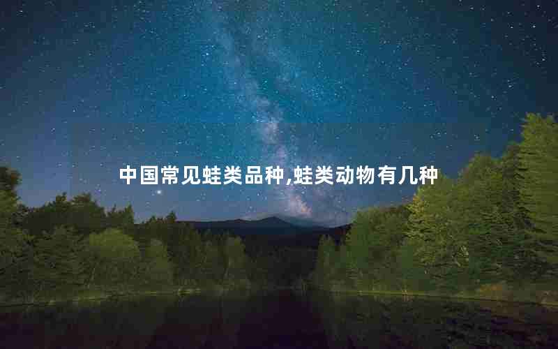 中国常见蛙类品种,蛙类动物有几种