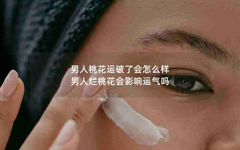 男人桃花运破了会怎么样 男人烂桃花会影响运气吗