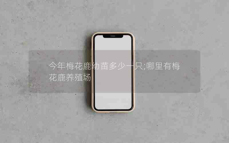 今年梅花鹿幼苗多少一只;哪里有梅花鹿养殖场