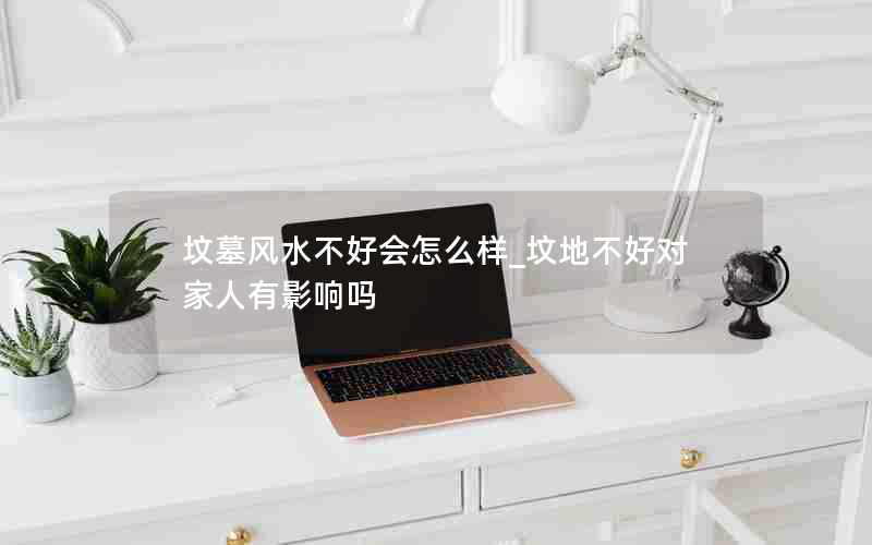 坟墓风水不好会怎么样_坟地不好对家人有影响吗