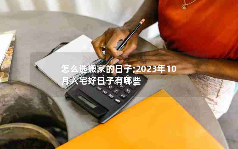 怎么选搬家的日子;2023年10月入宅好日子有哪些