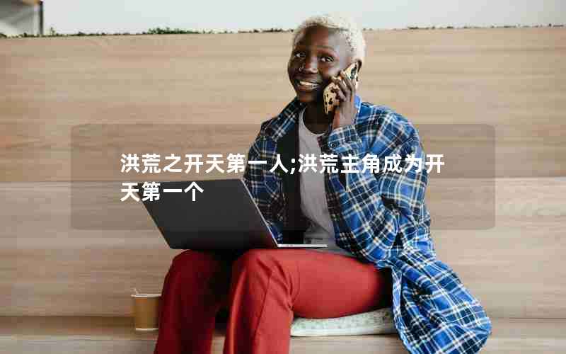 洪荒之开天第一人;洪荒主角成为开天第一个