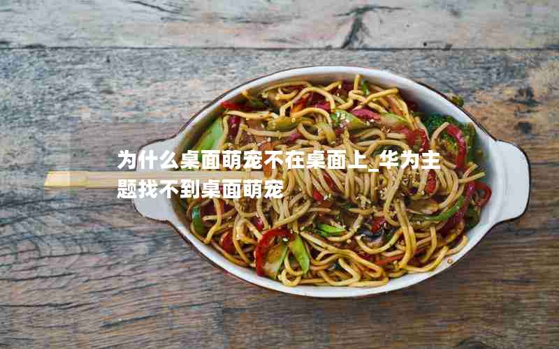 为什么桌面萌宠不在桌面上_华为主题找不到桌面萌宠