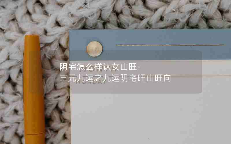 阴宅怎么样认女山旺-三元九运之九运阴宅旺山旺向