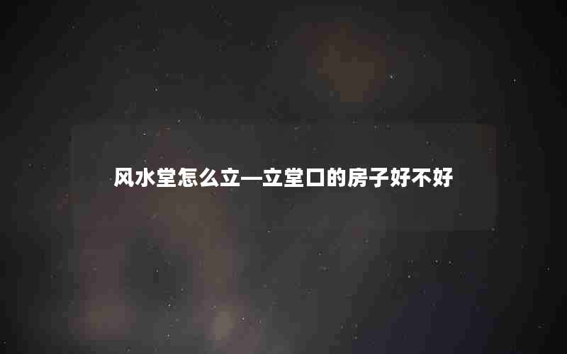 风水堂怎么立—立堂口的房子好不好
