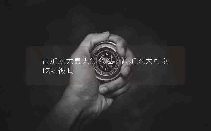 高加索犬夏天怎么过—高加索犬可以吃剩饭吗